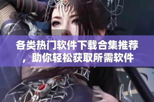 各类热门软件下载合集推荐，助你轻松获取所需软件