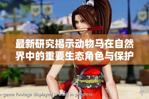 最新研究揭示动物马在自然界中的重要生态角色与保护意义