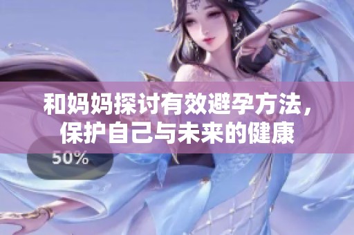 和妈妈探讨有效避孕方法，保护自己与未来的健康