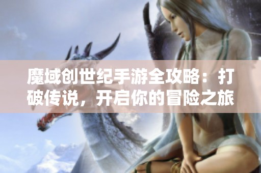 魔域创世纪手游全攻略：打破传说，开启你的冒险之旅