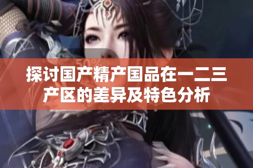 探讨国产精产国品在一二三产区的差异及特色分析