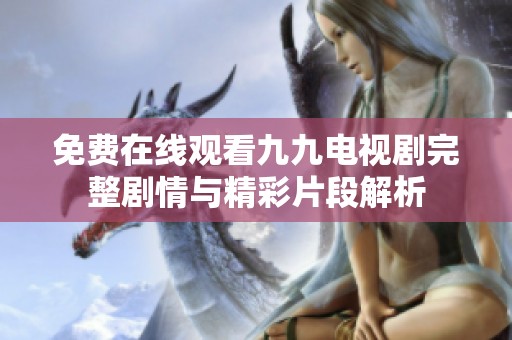 免费在线观看九九电视剧完整剧情与精彩片段解析