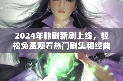 2024年韩剧新剧上线，轻松免费观看热门剧集和经典回顾