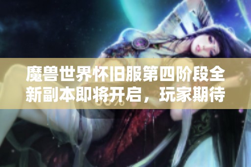 魔兽世界怀旧服第四阶段全新副本即将开启，玩家期待值爆表