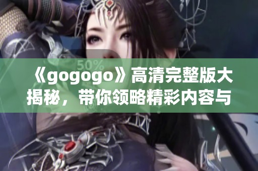 《gogogo》高清完整版大揭秘，带你领略精彩内容与幕后故事