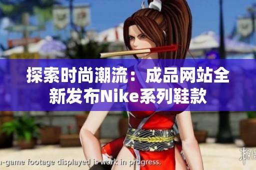 探索时尚潮流：成品网站全新发布Nike系列鞋款