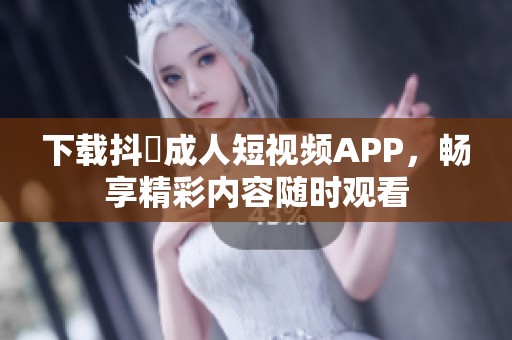 下载抖抈成人短视频APP，畅享精彩内容随时观看