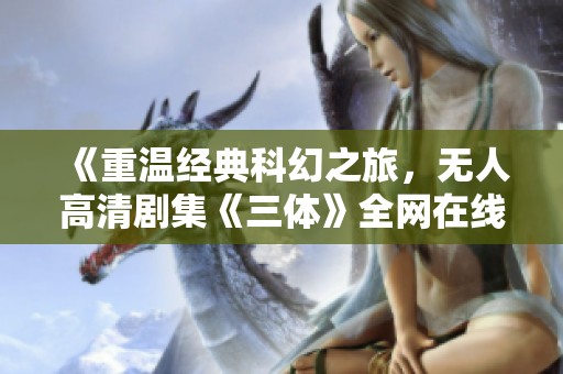 《重温经典科幻之旅，无人高清剧集《三体》全网在线观看》