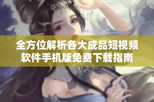 全方位解析各大成品短视频软件手机版免费下载指南