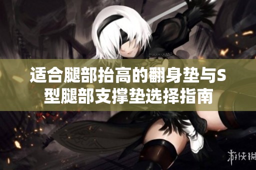 适合腿部抬高的翻身垫与S型腿部支撑垫选择指南