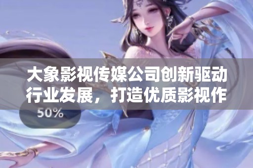 大象影视传媒公司创新驱动行业发展，打造优质影视作品