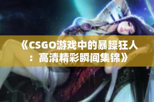 《CSGO游戏中的暴躁狂人：高清精彩瞬间集锦》