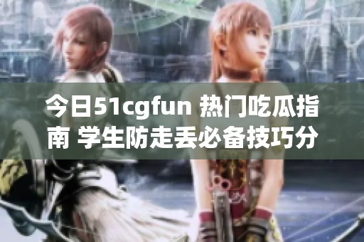 今日51cgfun 热门吃瓜指南 学生防走丢必备技巧分享