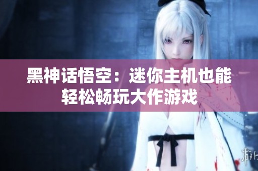 黑神话悟空：迷你主机也能轻松畅玩大作游戏