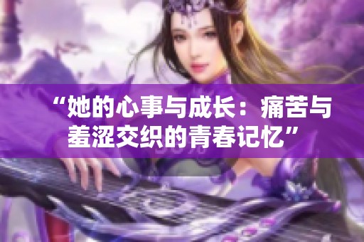 “她的心事与成长：痛苦与羞涩交织的青春记忆”