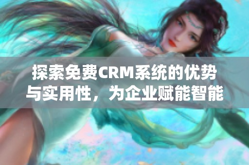 探索免费CRM系统的优势与实用性，为企业赋能智能管理