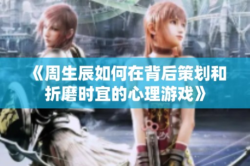 《周生辰如何在背后策划和折磨时宜的心理游戏》