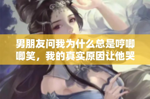 男朋友问我为什么总是哼唧唧笑，我的真实原因让他哭笑不得