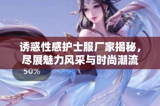 诱惑性感护士服厂家揭秘，尽展魅力风采与时尚潮流