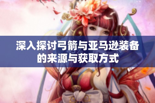 深入探讨弓箭与亚马逊装备的来源与获取方式