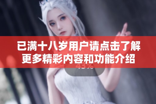 已满十八岁用户请点击了解更多精彩内容和功能介绍