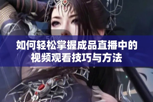 如何轻松掌握成品直播中的视频观看技巧与方法