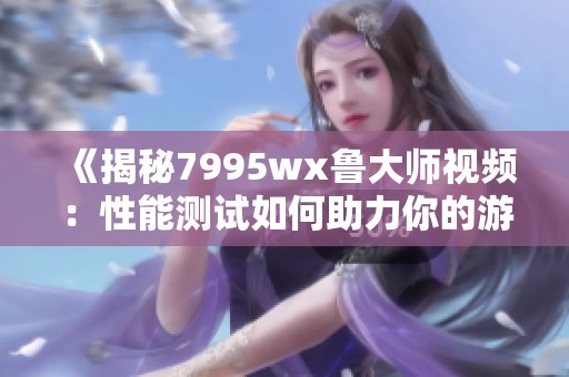 《揭秘7995wx鲁大师视频：性能测试如何助力你的游戏》