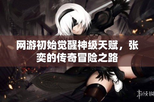 网游初始觉醒神级天赋，张奕的传奇冒险之路