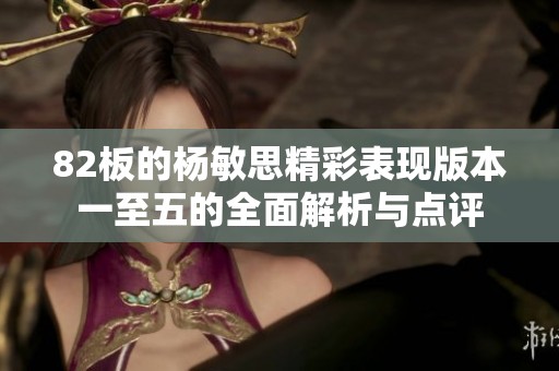 82板的杨敏思精彩表现版本一至五的全面解析与点评