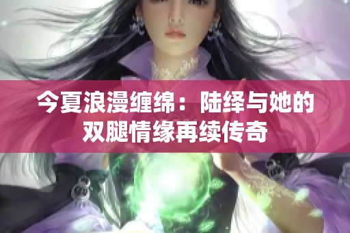 今夏浪漫缠绵：陆绎与她的双腿情缘再续传奇