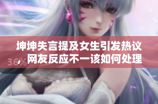 坤坤失言提及女生引发热议，网友反应不一该如何处理