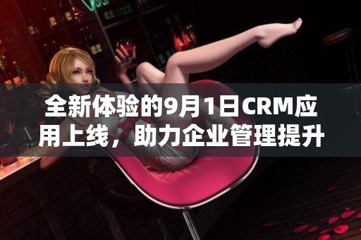 全新体验的9月1日CRM应用上线，助力企业管理提升