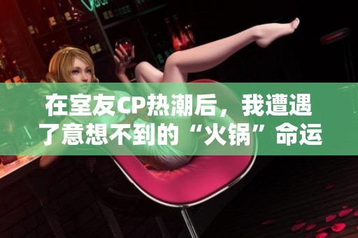 在室友CP热潮后，我遭遇了意想不到的“火锅”命运