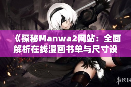 《探秘Manwa2网站：全面解析在线漫画书单与尺寸设置》