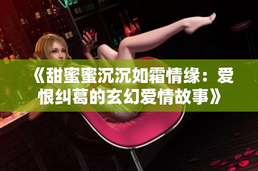 《甜蜜蜜沉沉如霜情缘：爱恨纠葛的玄幻爱情故事》