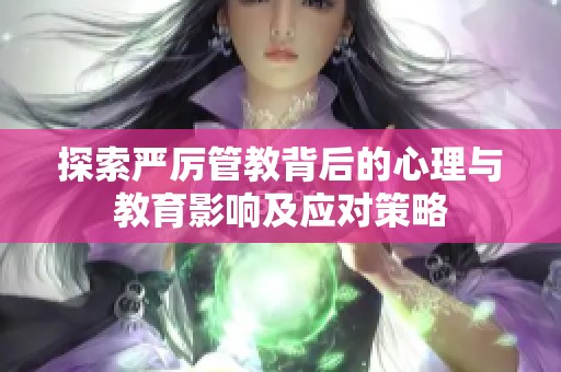 探索严厉管教背后的心理与教育影响及应对策略