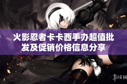 火影忍者卡卡西手办超值批发及促销价格信息分享