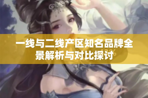 一线与二线产区知名品牌全景解析与对比探讨