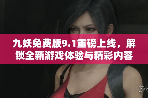 九妖免费版9.1重磅上线，解锁全新游戏体验与精彩内容