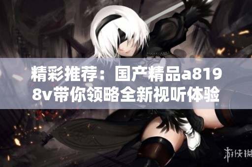 精彩推荐：国产精品a8198v带你领略全新视听体验