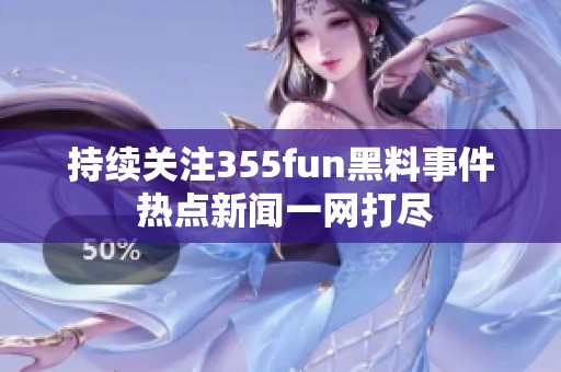 持续关注355fun黑料事件 热点新闻一网打尽