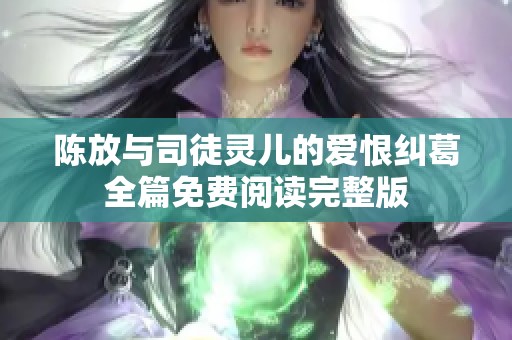 陈放与司徒灵儿的爱恨纠葛全篇免费阅读完整版