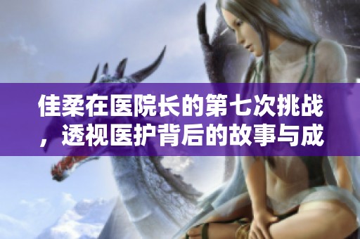 佳柔在医院长的第七次挑战，透视医护背后的故事与成长