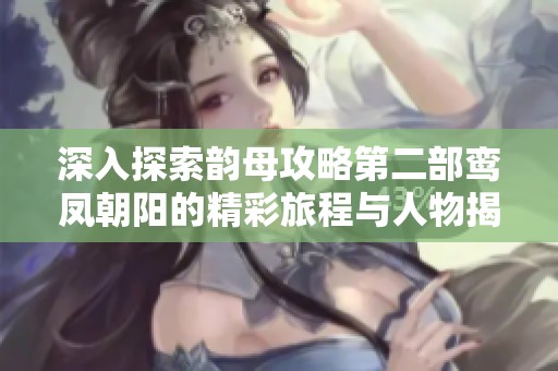 深入探索韵母攻略第二部鸾凤朝阳的精彩旅程与人物揭秘