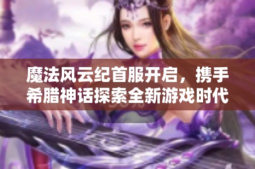 魔法风云纪首服开启，携手希腊神话探索全新游戏时代