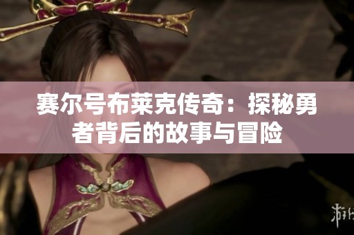 赛尔号布莱克传奇：探秘勇者背后的故事与冒险