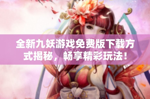 全新九妖游戏免费版下载方式揭秘，畅享精彩玩法！