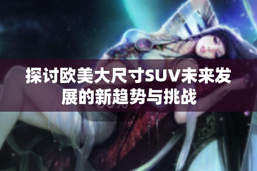 探讨欧美大尺寸SUV未来发展的新趋势与挑战
