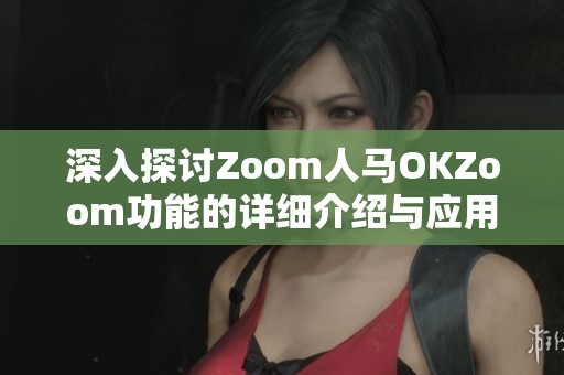 深入探讨Zoom人马OKZoom功能的详细介绍与应用实例