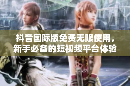 抖音国际版免费无限使用，新手必备的短视频平台体验